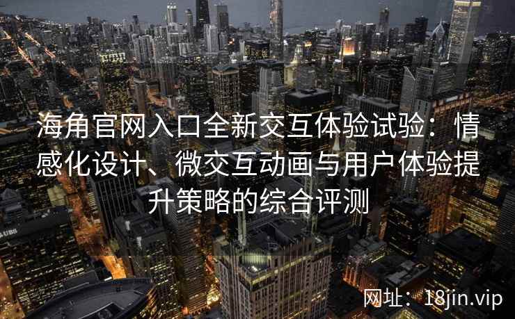 海角官网入口全新交互体验试验：情感化设计、微交互动画与用户体验提升策略的综合评测