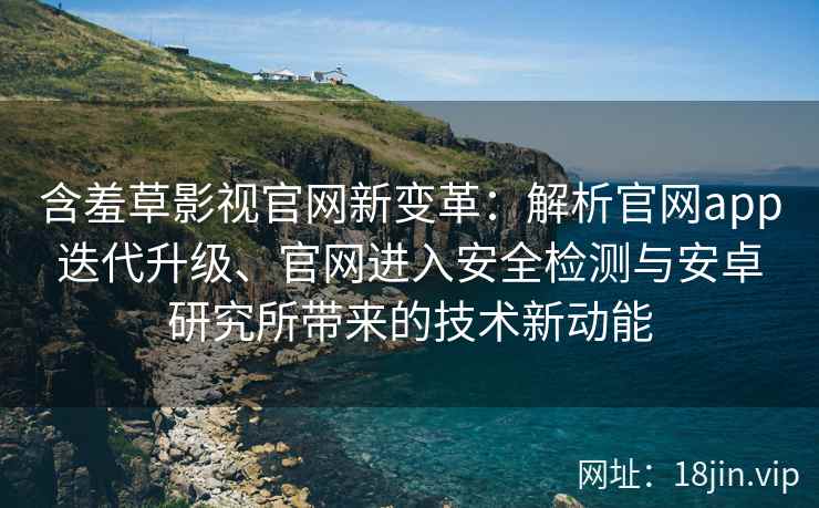 含羞草影视官网新变革：解析官网app迭代升级、官网进入安全检测与安卓研究所带来的技术新动能