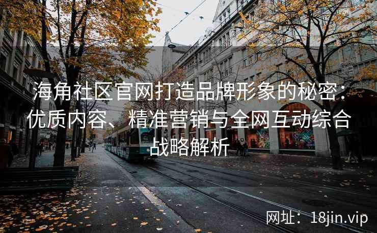 海角社区官网打造品牌形象的秘密：优质内容、精准营销与全网互动综合战略解析