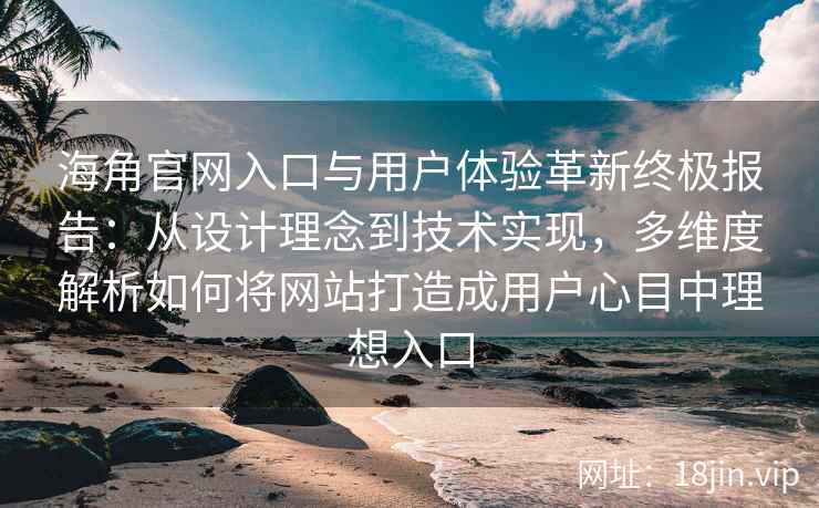 海角官网入口与用户体验革新终极报告：从设计理念到技术实现，多维度解析如何将网站打造成用户心目中理想入口