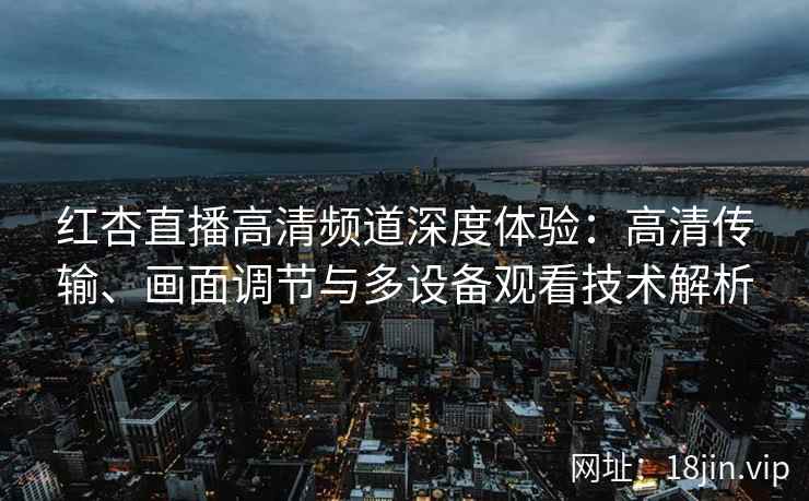 红杏直播高清频道深度体验：高清传输、画面调节与多设备观看技术解析
