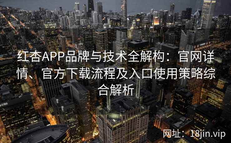 红杏APP品牌与技术全解构：官网详情、官方下载流程及入口使用策略综合解析