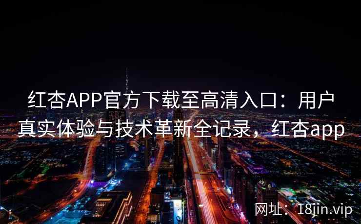 红杏APP官方下载至高清入口：用户真实体验与技术革新全记录，红杏app