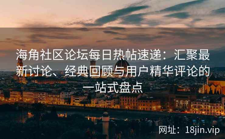 海角社区论坛每日热帖速递：汇聚最新讨论、经典回顾与用户精华评论的一站式盘点