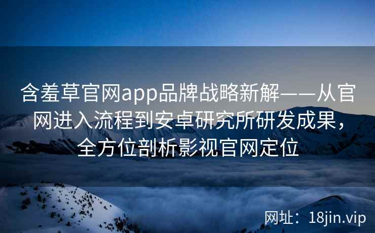 含羞草官网app品牌战略新解——从官网进入流程到安卓研究所研发成果，全方位剖析影视官网定位