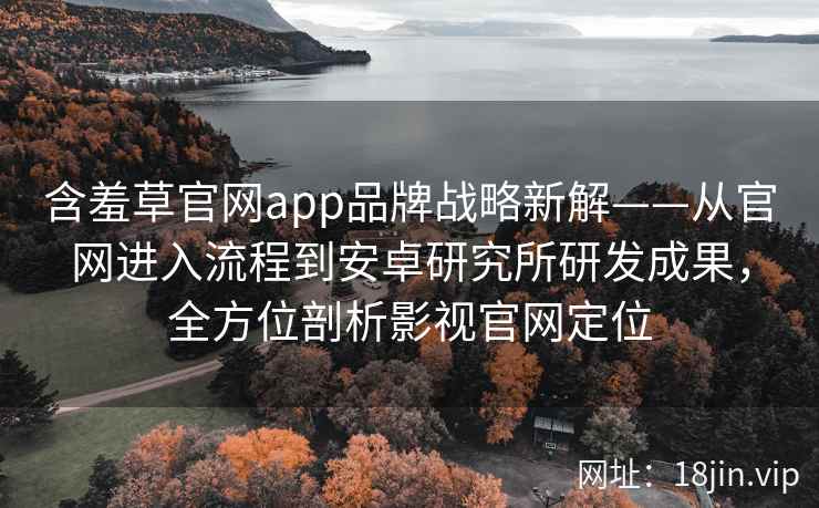 含羞草官网app品牌战略新解——从官网进入流程到安卓研究所研发成果，全方位剖析影视官网定位