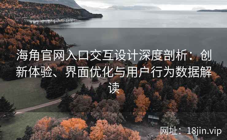海角官网入口交互设计深度剖析：创新体验、界面优化与用户行为数据解读