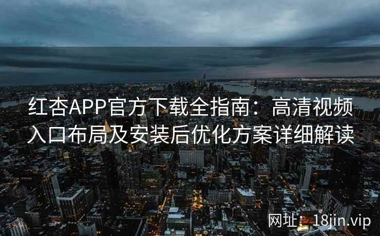 红杏APP官方下载全指南：高清视频入口布局及安装后优化方案详细解读